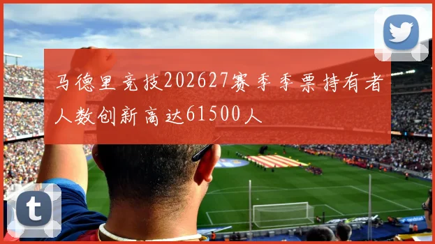 马德里竞技202627赛季季票持有者人数创新高达61500人