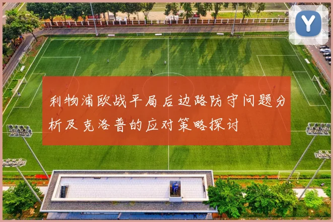 利物浦欧战平局后边路防守问题分析及克洛普的应对策略探讨