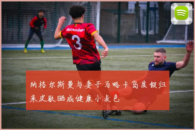 纳格尔斯曼与妻子马略卡岛度假归来皮肤晒成健康小麦色
