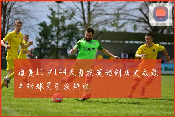 道曼16岁144天首发英超创历史成最年轻球员引发热议