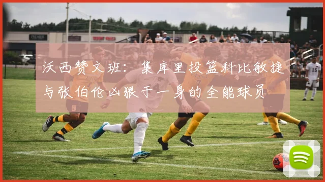 沃西赞文班：集库里投篮科比敏捷与张伯伦凶狠于一身的全能球员