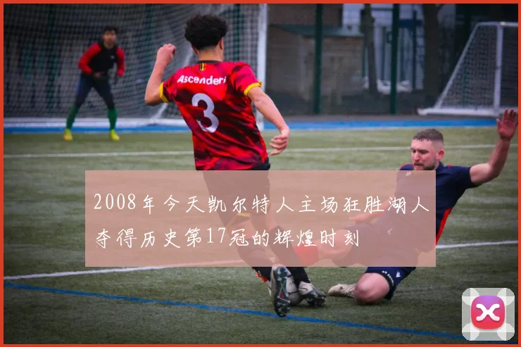 2008年今天凯尔特人主场狂胜湖人夺得历史第17冠的辉煌时刻