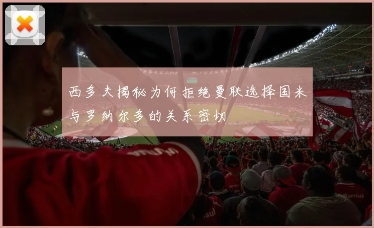 西多夫揭秘为何拒绝曼联选择国米与罗纳尔多的关系密切