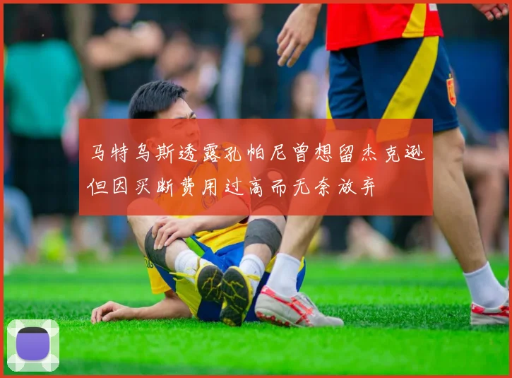马特乌斯透露孔帕尼曾想留杰克逊但因买断费用过高而无奈放弃