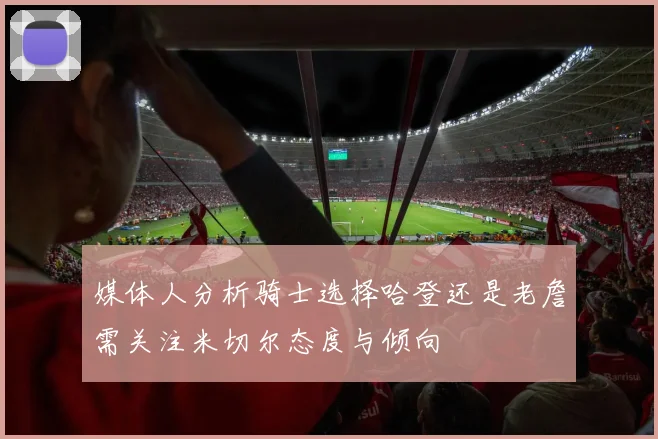 媒体人分析骑士选择哈登还是老詹需关注米切尔态度与倾向