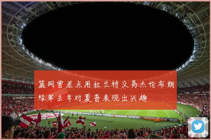 篮网曾差点用杜兰特交易杰伦布朗绿军去年对夏普表现出兴趣