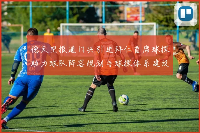 德天空报道门兴引进拜仁首席球探助力球队阵容规划与球探体系建设