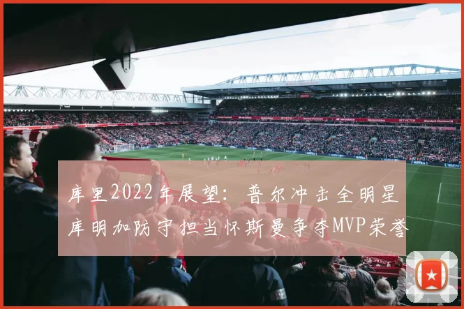 库里2022年展望：普尔冲击全明星库明加防守担当怀斯曼争夺MVP荣誉