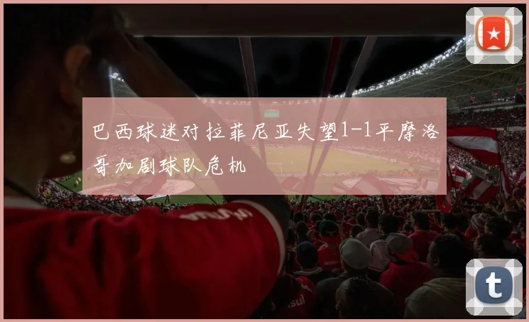 巴西球迷对拉菲尼亚失望1-1平摩洛哥加剧球队危机
