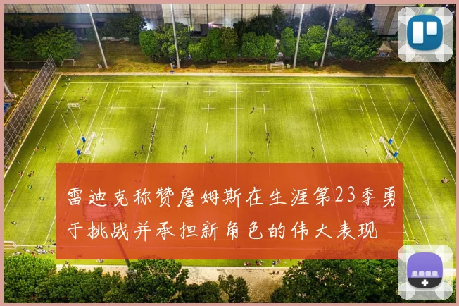雷迪克称赞詹姆斯在生涯第23季勇于挑战并承担新角色的伟大表现