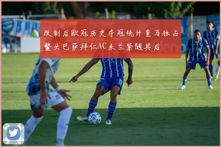 改制后欧冠历史夺冠统计皇马独占鳌头巴萨拜仁AC米兰紧随其后