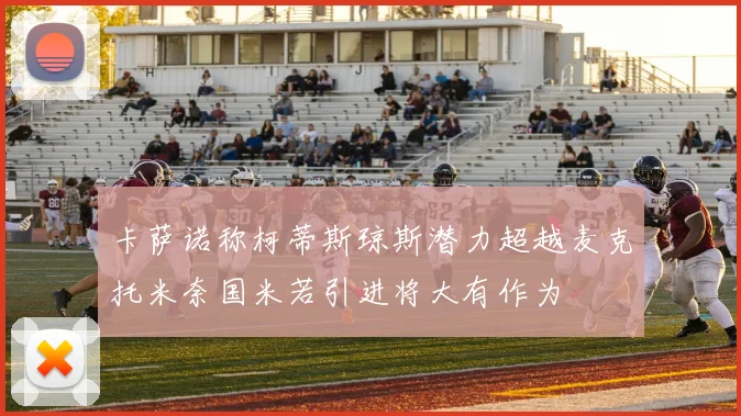 卡萨诺称柯蒂斯琼斯潜力超越麦克托米奈国米若引进将大有作为