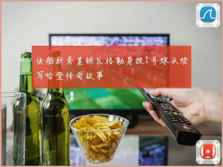 快船新秀基顿瓦格勒身披1号球衣续写哈登传奇故事