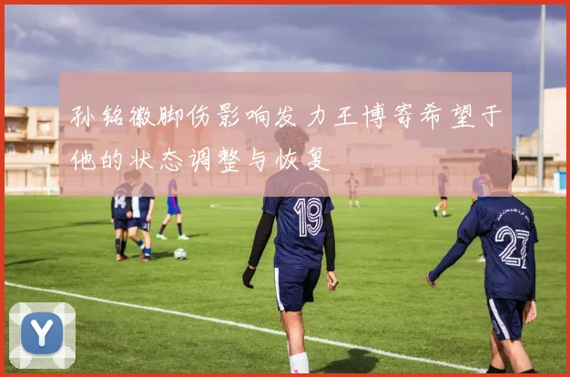 孙铭徽脚伤影响发力王博寄希望于他的状态调整与恢复