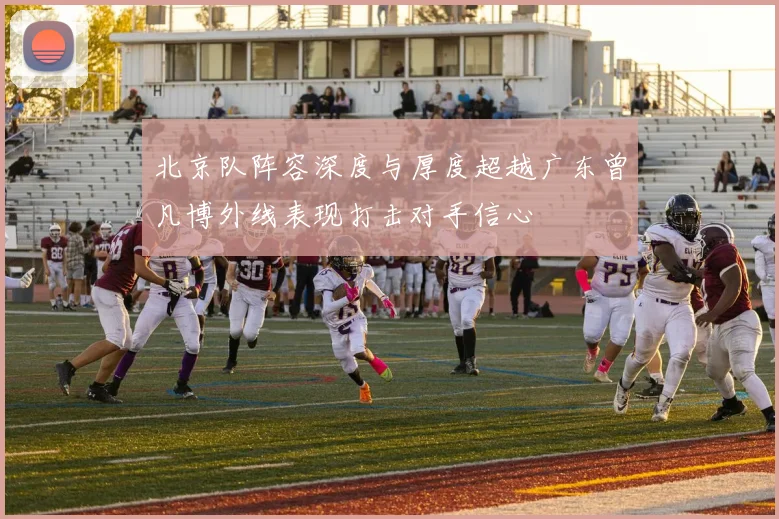 北京队阵容深度与厚度超越广东曾凡博外线表现打击对手信心
