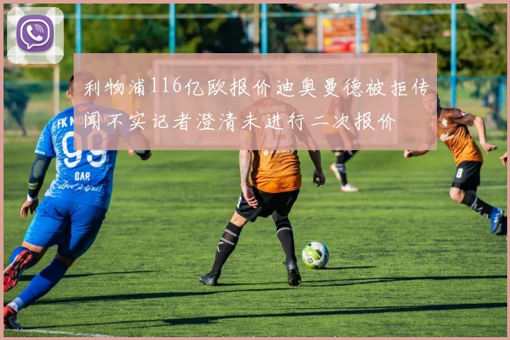 利物浦116亿欧报价迪奥曼德被拒传闻不实记者澄清未进行二次报价