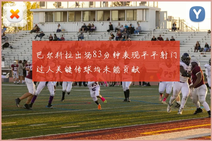 巴尔科拉出场83分钟表现平平射门过人关键传球均未能贡献