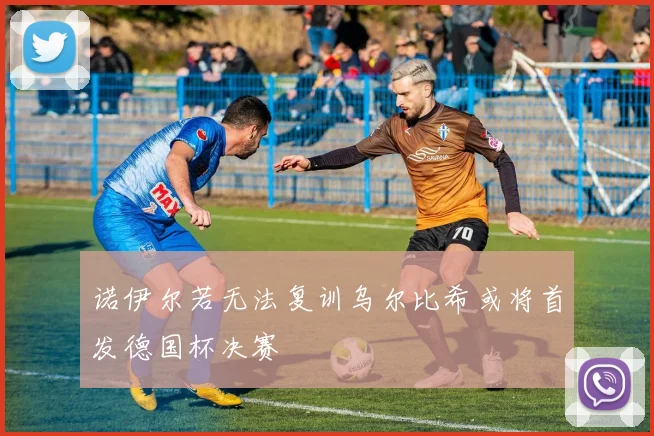 诺伊尔若无法复训乌尔比希或将首发德国杯决赛