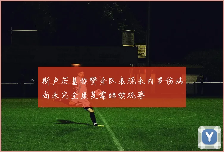 斯卢茨基称赞全队表现米内罗伤病尚未完全康复需继续观察