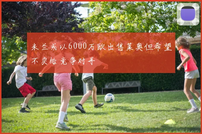 米兰或以6000万欧出售莱奥但希望不卖给竞争对手