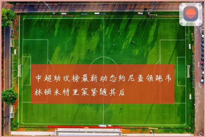 中超助攻榜最新动态约尼查领跑韦林顿米特里策紧随其后