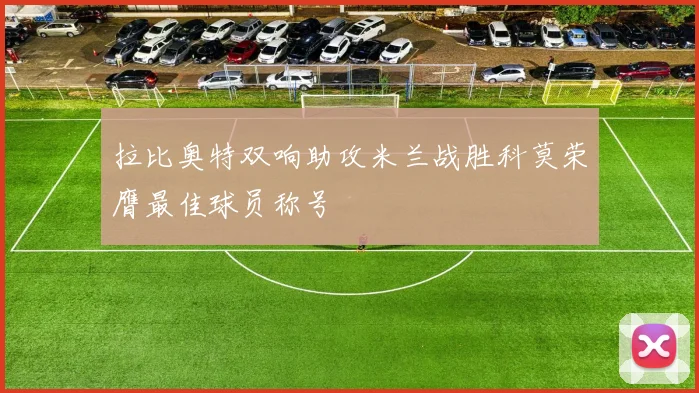 拉比奥特双响助攻米兰战胜科莫荣膺最佳球员称号