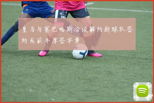 皇马与塞巴略斯洽谈解约新球队签约或获丰厚签字费