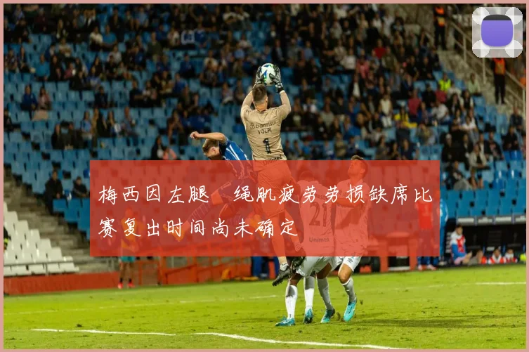 梅西因左腿腘绳肌疲劳劳损缺席比赛复出时间尚未确定