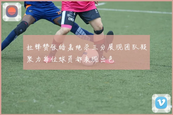 杜锋赞张皓嘉绝杀三分展现团队凝聚力每位球员都表现出色