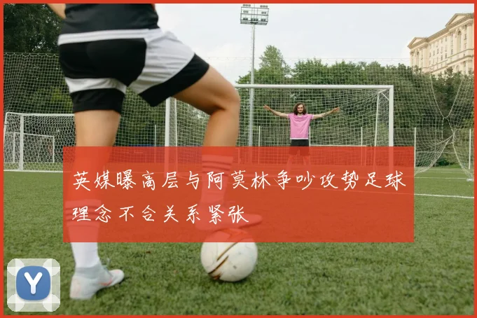 英媒曝高层与阿莫林争吵攻势足球理念不合关系紧张