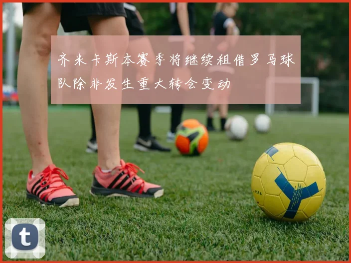 齐米卡斯本赛季将继续租借罗马球队除非发生重大转会变动