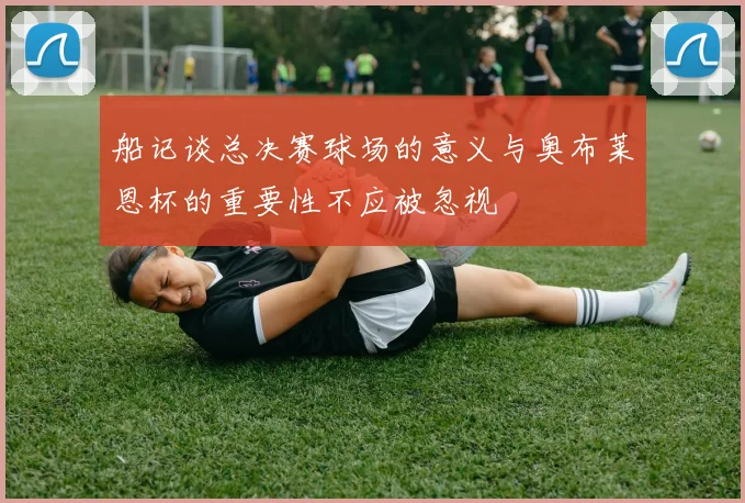 船记谈总决赛球场的意义与奥布莱恩杯的重要性不应被忽视