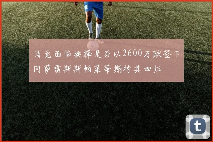 马竞面临抉择是否以2600万欧签下冈萨雷斯斯帕莱蒂期待其回归