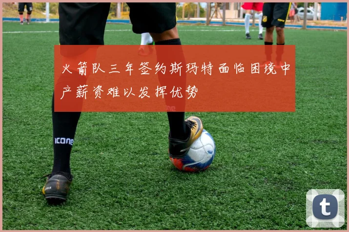 火箭队三年签约斯玛特面临困境中产薪资难以发挥优势