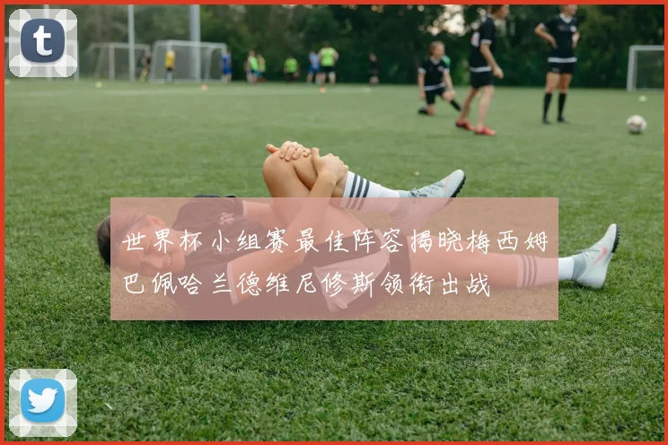 世界杯小组赛最佳阵容揭晓梅西姆巴佩哈兰德维尼修斯领衔出战