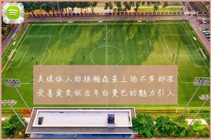 美媒体人称杨瀚森虽上场不多却深受喜爱类似当年白曼巴的魅力引人瞩目