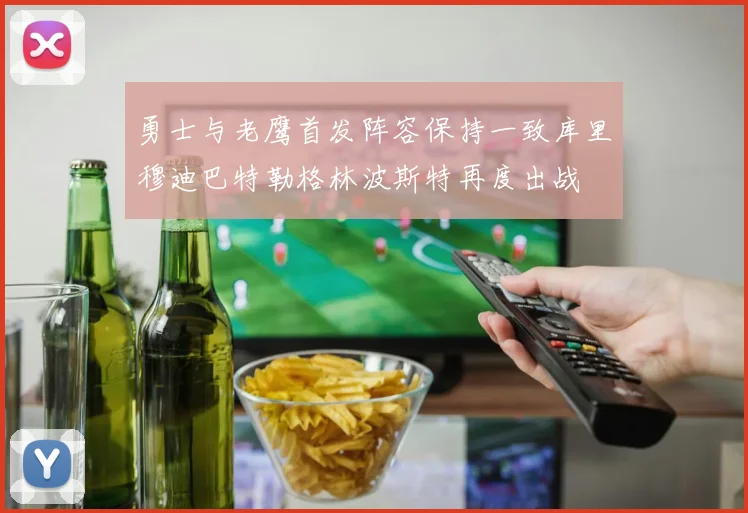 勇士与老鹰首发阵容保持一致库里穆迪巴特勒格林波斯特再度出战