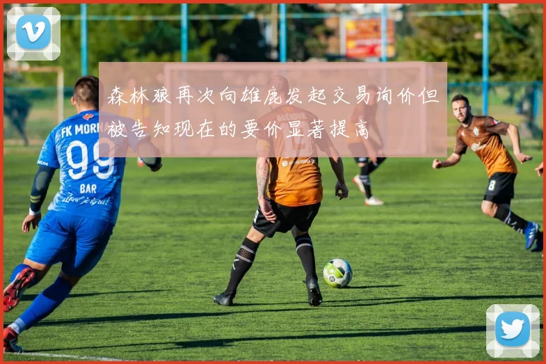 森林狼再次向雄鹿发起交易询价但被告知现在的要价显著提高
