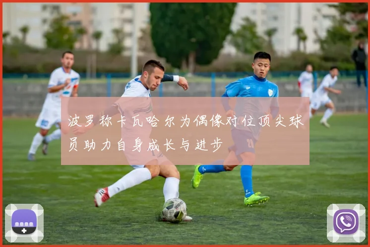 波罗称卡瓦哈尔为偶像对位顶尖球员助力自身成长与进步