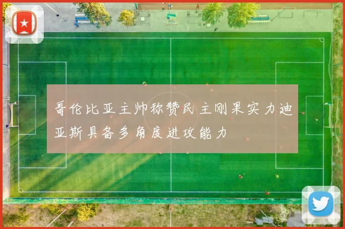 哥伦比亚主帅称赞民主刚果实力迪亚斯具备多角度进攻能力