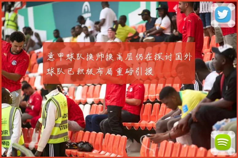 意甲球队换帅换高层仍在探讨国外球队已积极布局重磅引援